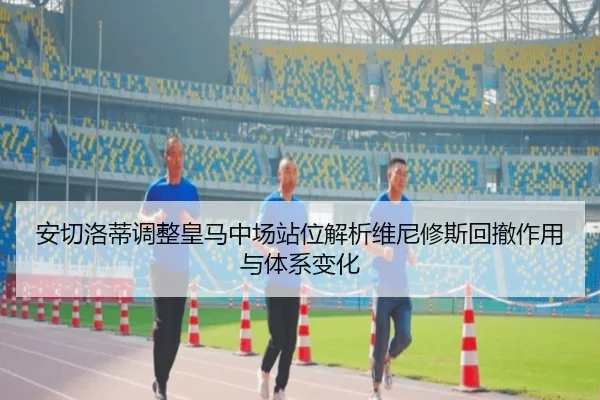 安切洛蒂调整皇马中场站位解析维尼修斯回撤作用与体系变化